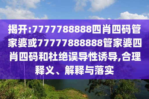 揭開:7777788888四肖四碼管家婆或77777888888管家婆四肖四碼和杜絕誤導性誘導,合理釋義、解釋與落實