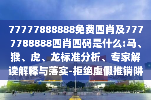 77777888888免費四肖及7777788888四肖四碼是什么:馬、猴、虎、龍標準分析、專家解讀解釋與落實-拒絕虛假推銷阱