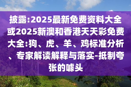 披露:2025最新免費資料大全或2025新澳和香港天天彩免費大全:狗、虎、羊、雞標準分析、專家解讀解釋與落實-抵制夸張的噱頭