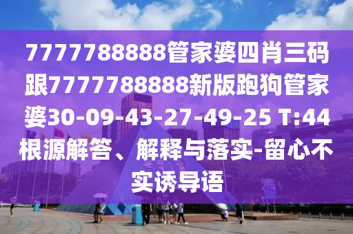 7777788888管家婆四肖三碼跟7777788888新版跑狗管家婆30-09-43-27-49-25 T:44根源解答、解釋與落實-留心不實誘導(dǎo)語
