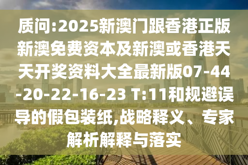 質(zhì)問:2025新澳門跟香港正版新澳免費資本及新澳或香港天天開獎資料大全最新版07-44-20-22-16-23 T:11和規(guī)避誤導(dǎo)的假包裝紙,戰(zhàn)略釋義、專家解析解釋與落實