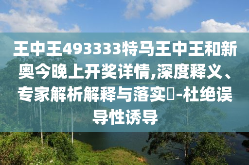 王中王493333特馬王中王和新奧今晚上開獎詳情,深度釋義、專家解析解釋與落實?-杜絕誤導(dǎo)性誘導(dǎo)
