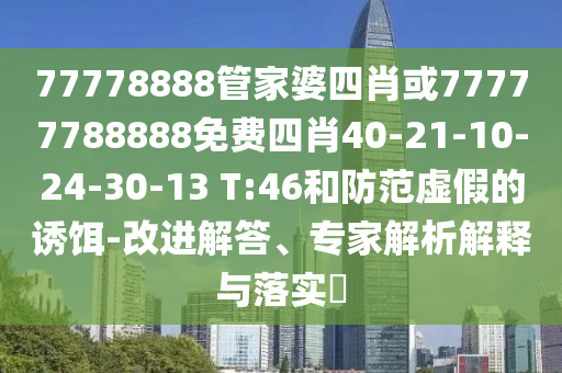 77778888管家婆四肖或77777788888免費四肖40-21-10-24-30-13 T:46和防范虛假的誘餌-改進解答、專家解析解釋與落實?