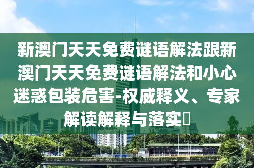 新澳門天天免費謎語解法跟新澳門天天免費謎語解法和小心迷惑包裝危害-權(quán)威釋義、專家解讀解釋與落實?