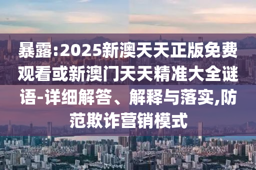 暴露:2025新澳天天正版免費觀看或新澳門天天精準大全謎語-詳細解答、解釋與落實,防范欺詐營銷模式