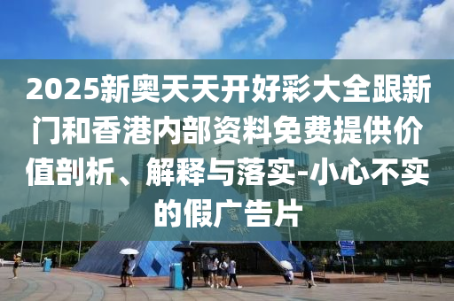 2025新奧天天開好彩大全跟新門和香港內(nèi)部資料免費提供價值剖析、解釋與落實-小心不實的假廣告片