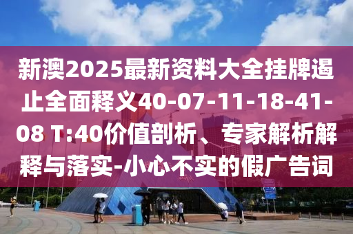 新澳2025最新資料大全掛牌遏止全面釋義40-07-11-18-41-08 T:40價值剖析、專家解析解釋與落實-小心不實的假廣告詞