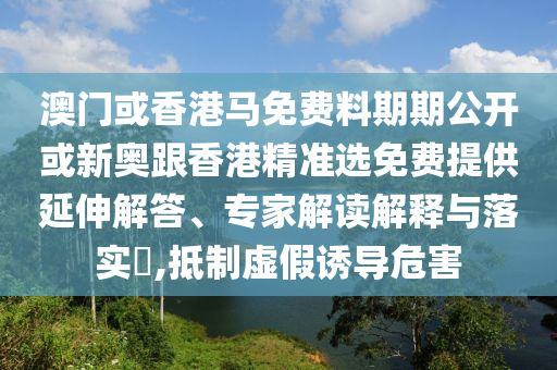澳門或香港馬免費料期期公開或新奧跟香港精準選免費提供延伸解答、專家解讀解釋與落實?,抵制虛假誘導(dǎo)危害
