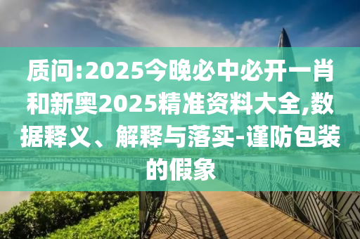 質(zhì)問(wèn):2025今晚必中必開(kāi)一肖和新奧2025精準(zhǔn)資料大全,數(shù)據(jù)釋義、解釋與落實(shí)-謹(jǐn)防包裝的假象