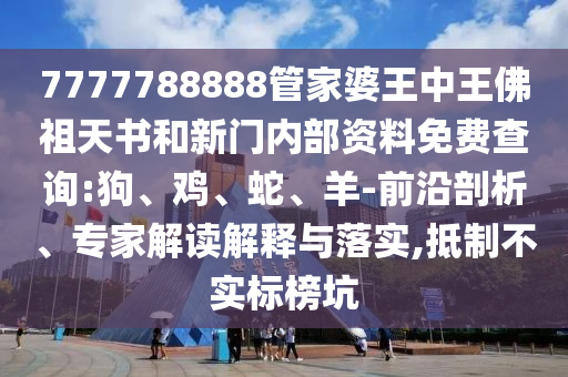 7777788888管家婆王中王佛祖天書(shū)和新門(mén)內(nèi)部資料免費(fèi)查詢:狗、雞、蛇、羊-前沿剖析、專(zhuān)家解讀解釋與落實(shí),抵制不實(shí)標(biāo)榜坑