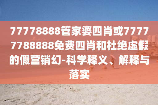 77778888管家婆四肖或77777788888免費四肖和杜絕虛假的假營銷幻-科學(xué)釋義、解釋與落實