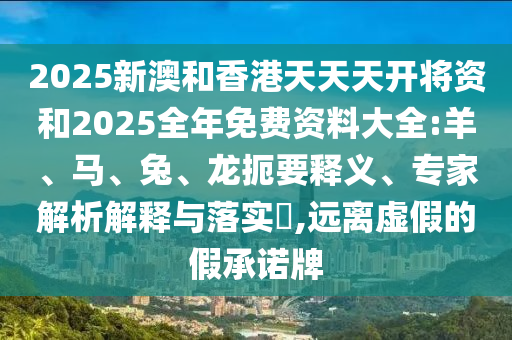 2025新澳和香港天天天開(kāi)將資和2025全年免費(fèi)資料大全:羊、馬、兔、龍扼要釋義、專(zhuān)家解析解釋與落實(shí)?,遠(yuǎn)離虛假的假承諾牌