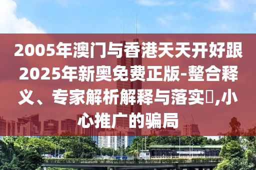 2005年澳門與香港天天開好跟2025年新奧免費正版-整合釋義、專家解析解釋與落實?,小心推廣的騙局