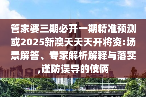管家婆三期必開一期精準(zhǔn)預(yù)測或2025新澳天天天開將資:場景解答、專家解析解釋與落實(shí),謹(jǐn)防誤導(dǎo)的伎倆