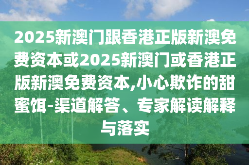 2025新澳門(mén)跟香港正版新澳免費(fèi)資本或2025新澳門(mén)或香港正版新澳免費(fèi)資本,小心欺詐的甜蜜餌-渠道解答、專(zhuān)家解讀解釋與落實(shí)