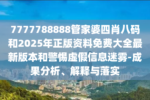 7777788888管家婆四肖八碼和2025年正版資料免費(fèi)大全最新版本和警惕虛假信息迷霧-成果分析、解釋與落實(shí)
