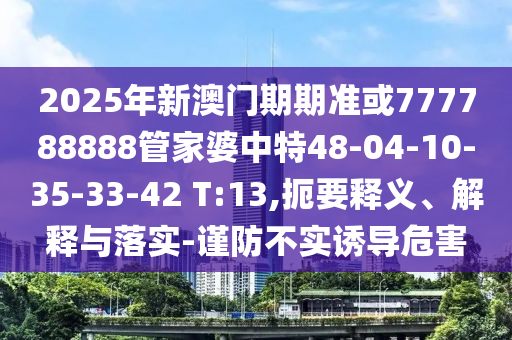 2025年新澳門期期準(zhǔn)或777788888管家婆中特48-04-10-35-33-42 T:13,扼要釋義、解釋與落實(shí)-謹(jǐn)防不實(shí)誘導(dǎo)危害
