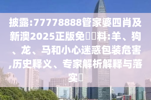 披露:77778888管家婆四肖及新澳2025正版免費資料:羊、狗、龍、馬和小心迷惑包裝危害,歷史釋義、專家解析解釋與落實?