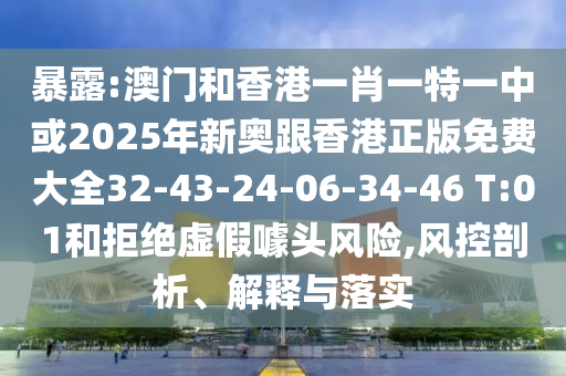 暴露:澳門和香港一肖一特一中或2025年新奧跟香港正版免費(fèi)大全32-43-24-06-34-46 T:01和拒絕虛假噱頭風(fēng)險(xiǎn),風(fēng)控剖析、解釋與落實(shí)