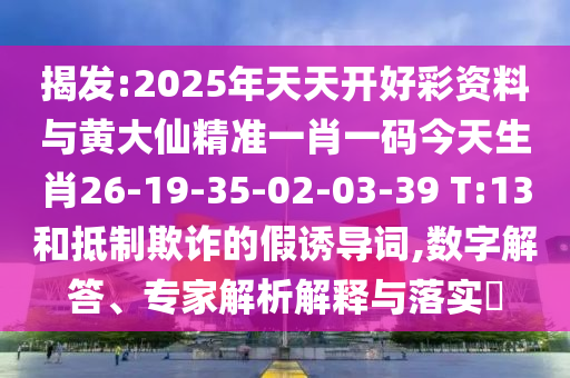 揭發(fā):2025年天天開好彩資料與黃大仙精準一肖一碼今天生肖26-19-35-02-03-39 T:13和抵制欺詐的假誘導詞,數(shù)字解答、專家解析解釋與落實?