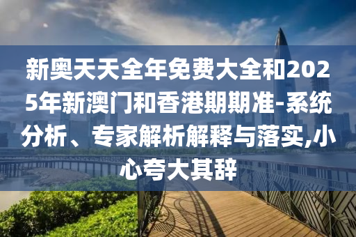 新奧天天全年免費大全和2025年新澳門和香港期期準-系統(tǒng)分析、專家解析解釋與落實,小心夸大其辭