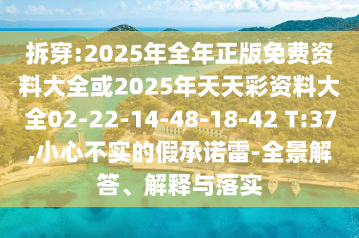 拆穿:2025年全年正版免費(fèi)資料大全或2025年天天彩資料大全02-22-14-48-18-42 T:37,小心不實(shí)的假承諾雷-全景解答、解釋與落實(shí)