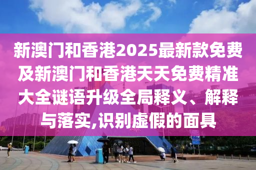 新澳門和香港2025最新款免費及新澳門和香港天天免費精準大全謎語升級全局釋義、解釋與落實,識別虛假的面具