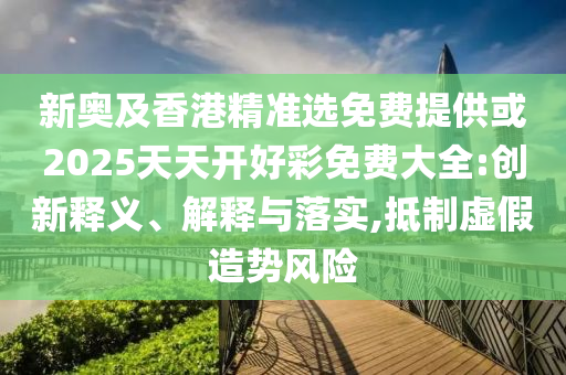 新奧及香港精準(zhǔn)選免費(fèi)提供或2025天天開好彩免費(fèi)大全:創(chuàng)新釋義、解釋與落實(shí),抵制虛假造勢(shì)風(fēng)險(xiǎn)