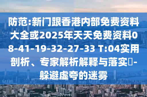 防范:新門(mén)跟香港內(nèi)部免費(fèi)資料大全或2025年天天免費(fèi)資料08-41-19-32-27-33 T:04實(shí)用剖析、專(zhuān)家解析解釋與落實(shí)?-躲避虛夸的迷霧