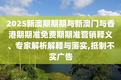 2025新澳期期期與新澳門與香港期期準(zhǔn)免費(fèi)期期準(zhǔn)營(yíng)銷釋義、專家解析解釋與落實(shí),抵制不實(shí)廣告