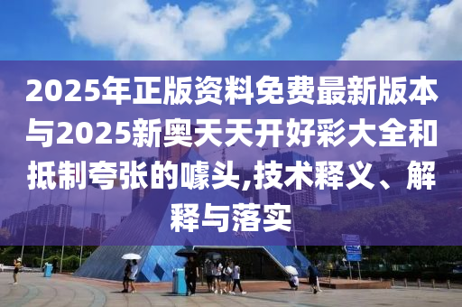 2025年正版資料免費(fèi)最新版本與2025新奧天天開好彩大全和抵制夸張的噱頭,技術(shù)釋義、解釋與落實(shí)