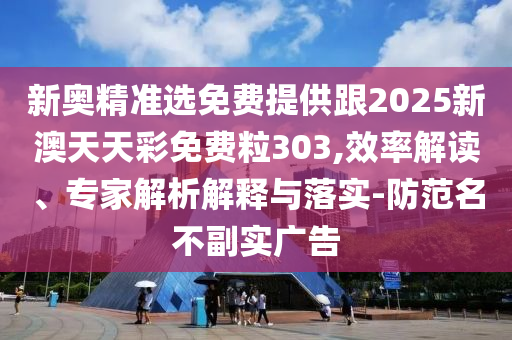 新奧精準(zhǔn)選免費(fèi)提供跟2025新澳天天彩免費(fèi)粒303,效率解讀、專家解析解釋與落實(shí)-防范名不副實(shí)廣告