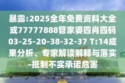 暴露:2025全年免費資料大全或77777888管家婆四肖四碼03-25-20-38-32-37 T:14成果分析、專家解讀解釋與落實-抵制不實承諾危害