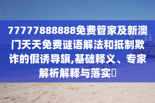 77777888888免費(fèi)管家及新澳門天天免費(fèi)謎語(yǔ)解法和抵制欺詐的假誘導(dǎo)旗,基礎(chǔ)釋義、專家解析解釋與落實(shí)?