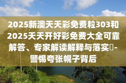 2025新澳天天彩免費(fèi)粒303和2025天天開好彩免費(fèi)大全可靠解答、專家解讀解釋與落實(shí)?-警惕夸張幌子背后