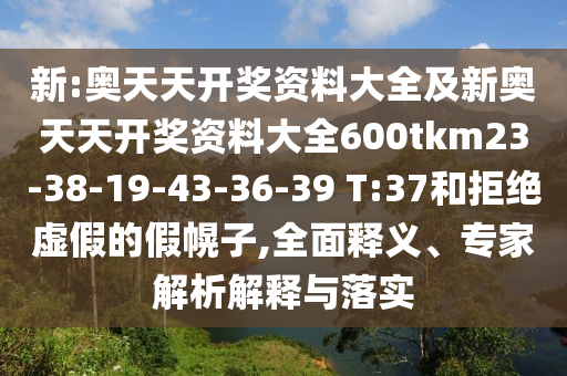 新:奧天天開獎資料大全及新奧天天開獎資料大全600tkm23-38-19-43-36-39 T:37和拒絕虛假的假幌子,全面釋義、專家解析解釋與落實
