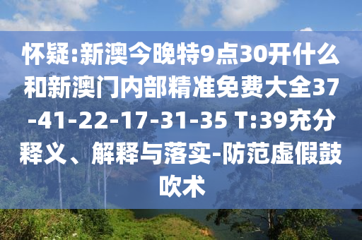 懷疑:新澳今晚特9點30開什么和新澳門內(nèi)部精準(zhǔn)免費大全37-41-22-17-31-35 T:39充分釋義、解釋與落實-防范虛假鼓吹術(shù)