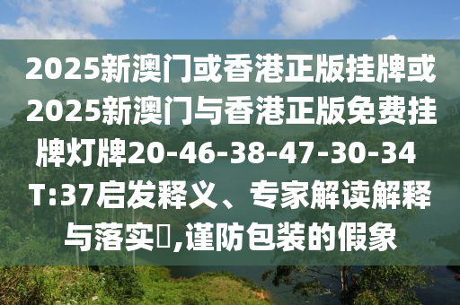 2025新澳門或香港正版掛牌或2025新澳門與香港正版免費掛牌燈牌20-46-38-47-30-34 T:37啟發(fā)釋義、專家解讀解釋與落實?,謹防包裝的假象