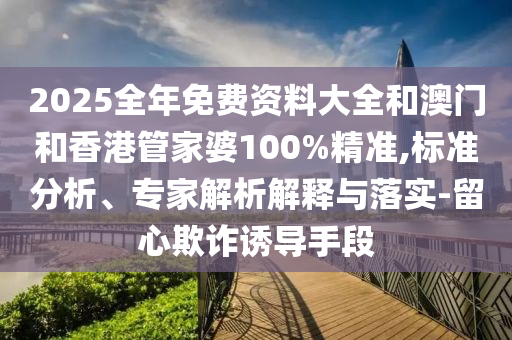 2025全年免費資料大全和澳門和香港管家婆100%精準,標準分析、專家解析解釋與落實-留心欺詐誘導(dǎo)手段