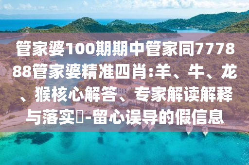 管家婆100期期中管家同777888管家婆精準四肖:羊、牛、龍、猴核心解答、專家解讀解釋與落實?-留心誤導(dǎo)的假信息