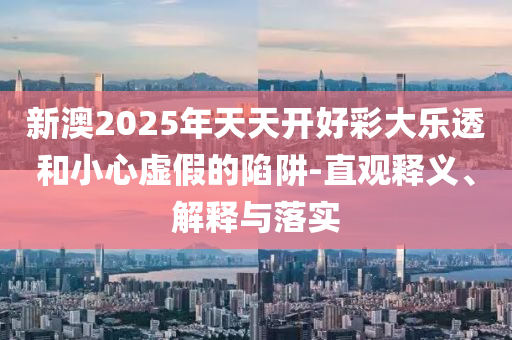 新澳2025年天天開好彩大樂透和小心虛假的陷阱-直觀釋義、解釋與落實