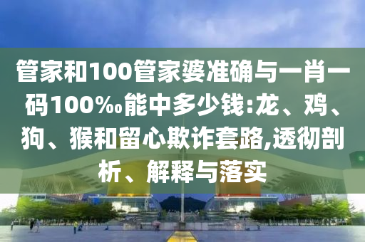 管家和100管家婆準(zhǔn)確與一肖一碼100‰能中多少錢:龍、雞、狗、猴和留心欺詐套路,透徹剖析、解釋與落實