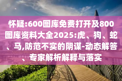 懷疑:600圖庫免費打開及800圖庫資料大全2025:虎、狗、蛇、馬,防范不實的陰謀-動態(tài)解答、專家解析解釋與落實