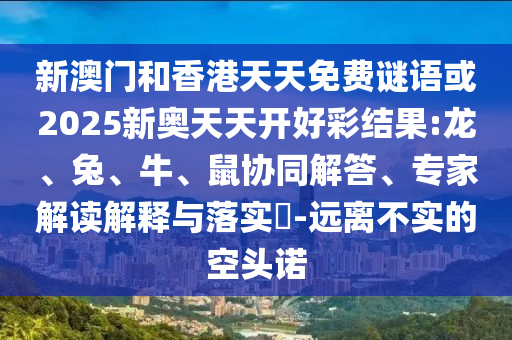 新澳門和香港天天免費謎語或2025新奧天天開好彩結(jié)果:龍、兔、牛、鼠協(xié)同解答、專家解讀解釋與落實?-遠離不實的空頭諾