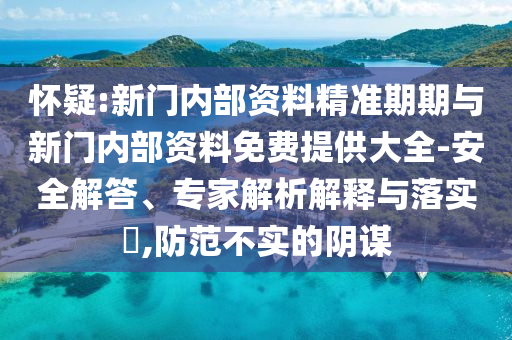 懷疑:新門內(nèi)部資料精準期期與新門內(nèi)部資料免費提供大全-安全解答、專家解析解釋與落實?,防范不實的陰謀